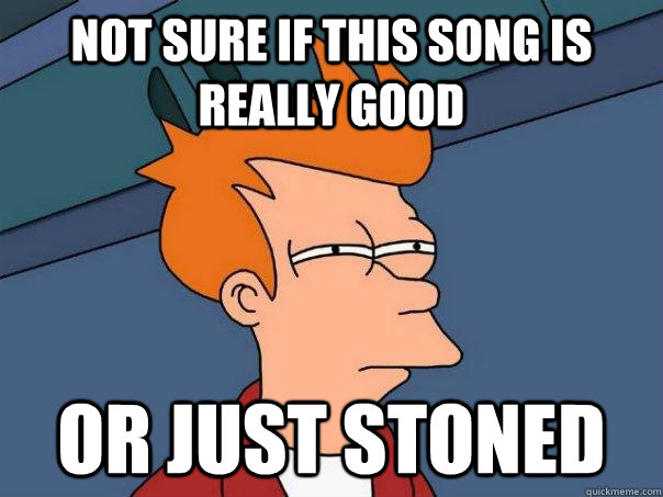 Not sure if this song is really good Or just stoned  Futurama Fry