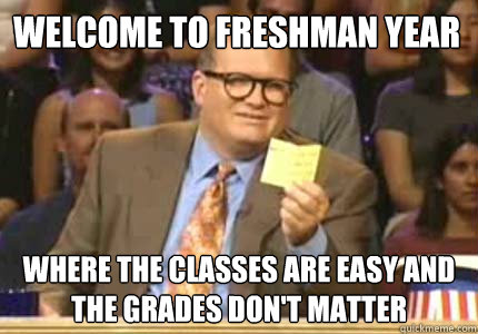 WELCOME TO Freshman year Where the classes are easy and the grades don't matter  Whose Line