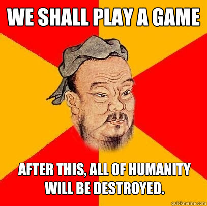 We shall play a game after this, all of humanity will be destroyed.  Confucius says