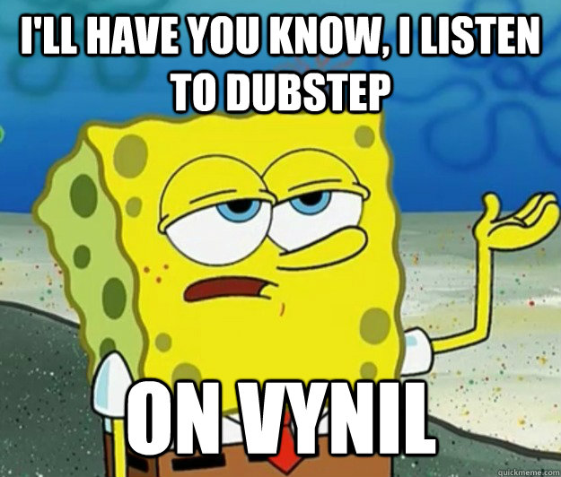 I'll have you know, I listen to Dubstep  on vynil - I'll have you know, I listen to Dubstep  on vynil  Tough Spongebob