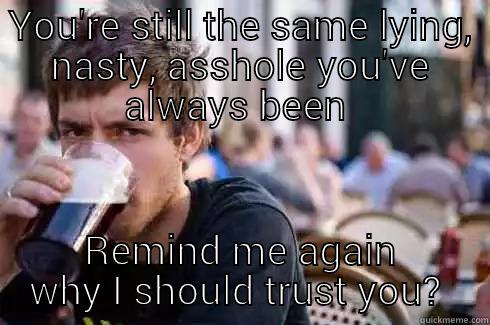 YOU'RE STILL THE SAME LYING, NASTY, ASSHOLE YOU'VE ALWAYS BEEN  REMIND ME AGAIN WHY I SHOULD TRUST YOU?  Lazy College Senior