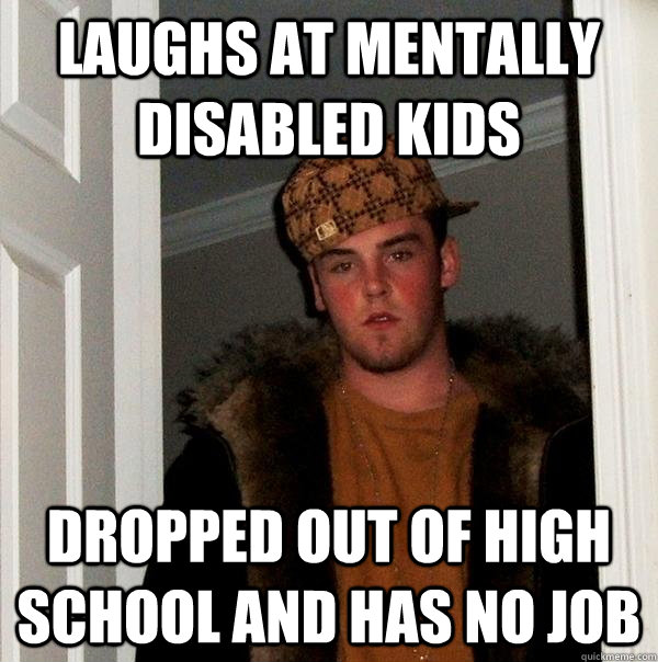 Laughs at mentally disabled kids Dropped out of high school and has no job  Scumbag Steve