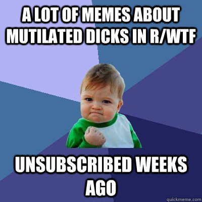 a lot of memes about mutilated dicks in r/wtf unsubscribed weeks ago  Success Kid