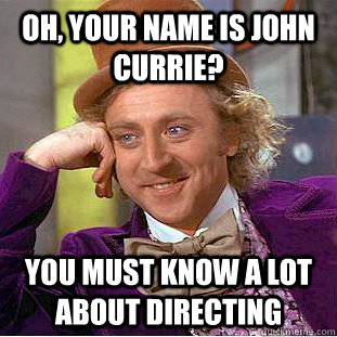 Oh, your name is John Currie? You must know a lot about directing - Oh, your name is John Currie? You must know a lot about directing  Condescending Wonka