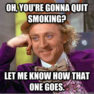 Oh, you're gonna quit smoking? Let me know how that one goes. - Oh, you're gonna quit smoking? Let me know how that one goes.  Condescending Wonka