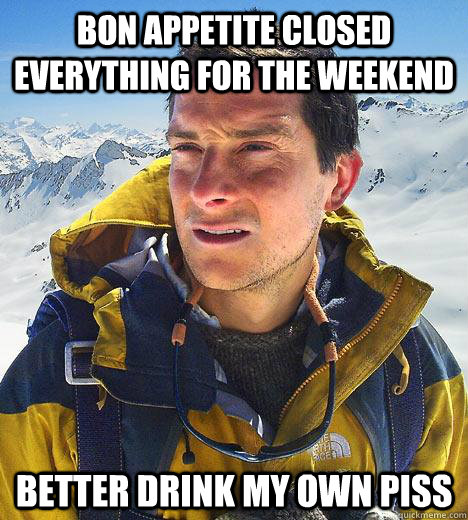 Bon appetite closed everything for the weekend  better drink my own piss - Bon appetite closed everything for the weekend  better drink my own piss  Bear Grylls