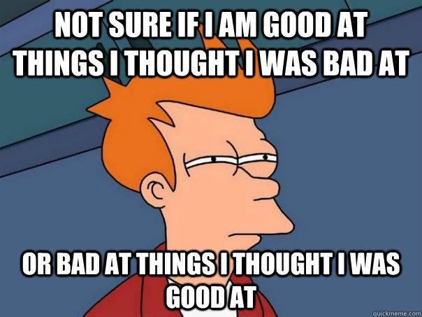 Not sure if I am good at things i thought i was bad at Or bad at things i thought i was good at - Not sure if I am good at things i thought i was bad at Or bad at things i thought i was good at  Futurama Fry