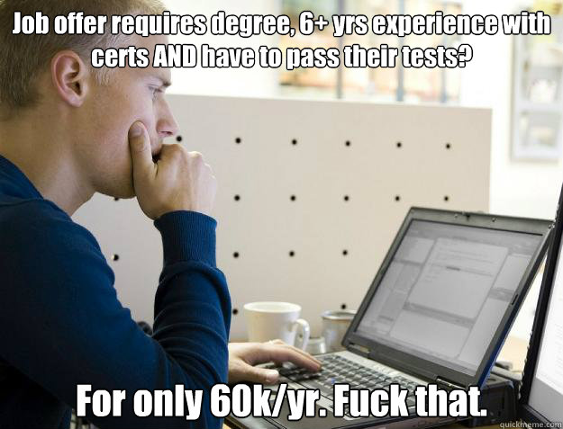 Job offer requires degree, 6+ yrs experience with certs AND have to pass their tests? For only 60k/yr. Fuck that.  Programmer