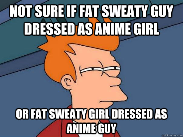 Not sure if fat sweaty guy dressed as anime girl or fat sweaty girl dressed as anime guy - Not sure if fat sweaty guy dressed as anime girl or fat sweaty girl dressed as anime guy  Futurama Fry