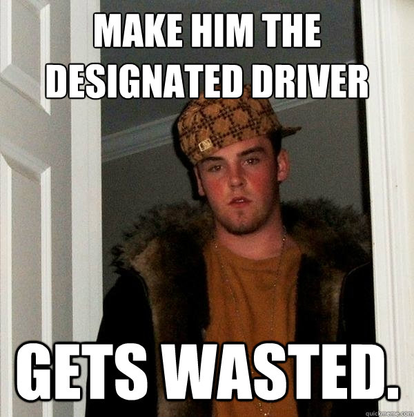 MAke him the designated driver Gets Wasted. - MAke him the designated driver Gets Wasted.  Scumbag Steve