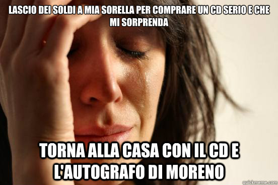 lascio dei soldi a mia sorella per comprare un cd serio e che mi sorprenda torna alla casa con il cd e l'autografo di moreno   First World Problems