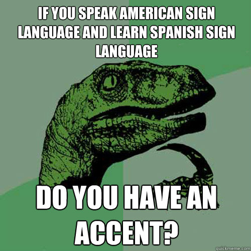 If you speak american sign language and learn spanish sign language do you have an accent? - If you speak american sign language and learn spanish sign language do you have an accent?  Philosoraptor