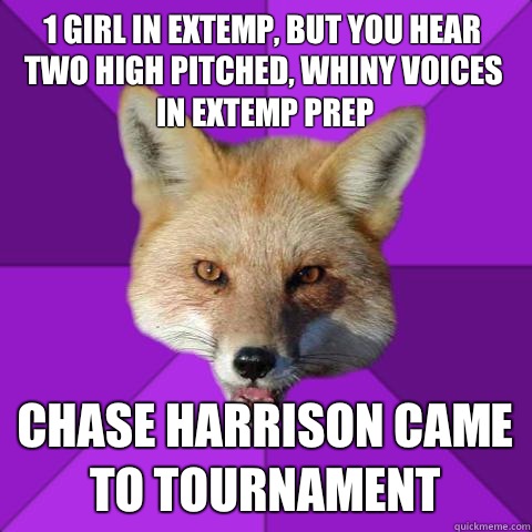 1 girl in extemp, but you hear two high pitched, whiny voices in extemp prep Chase Harrison came to tournament  Forensics Fox