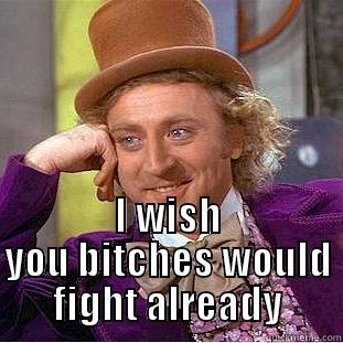  I WISH YOU BITCHES WOULD FIGHT ALREADY Condescending Wonka