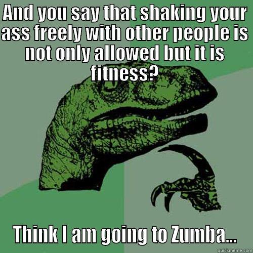 AND YOU SAY THAT SHAKING YOUR ASS FREELY WITH OTHER PEOPLE IS NOT ONLY ALLOWED BUT IT IS FITNESS? THINK I AM GOING TO ZUMBA... Philosoraptor