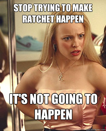 Stop trying to make ratchet happen It's not going to happen  Ratchet