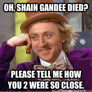 Oh, Shain Gandee died? Please tell me how you 2 were so close.  Creepy Wonka