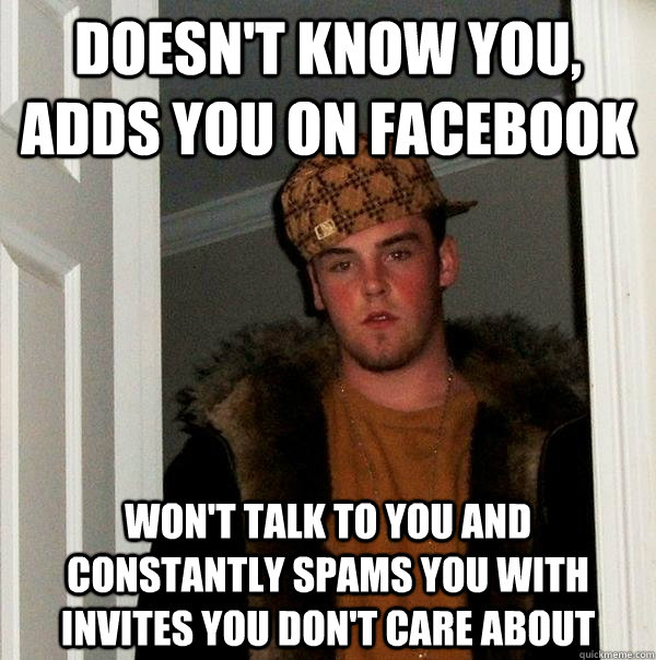 Doesn't know you, adds you on Facebook won't talk to you and constantly spams you with invites you don't care about  Scumbag Steve