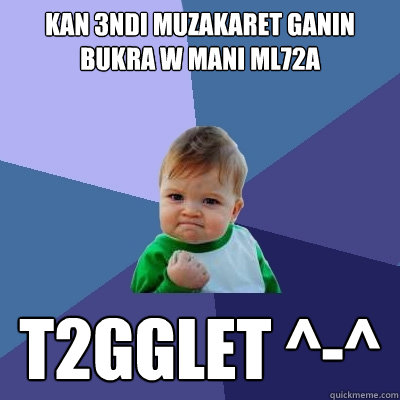 Kan 3ndi muzakaret ganin bukra w mani ml72a T2gglet ^-^  Success Kid