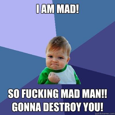 I AM MAD! SO FUCKING MAD MAN!!
GONNA DESTROY YOU!  Success Kid