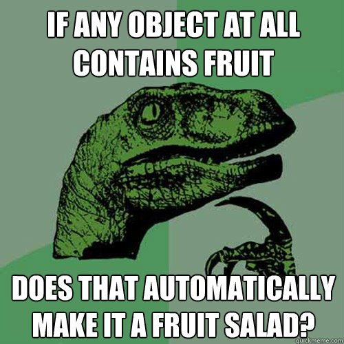 If any object at all contains fruit Does that automatically make it a fruit salad?  Philosoraptor