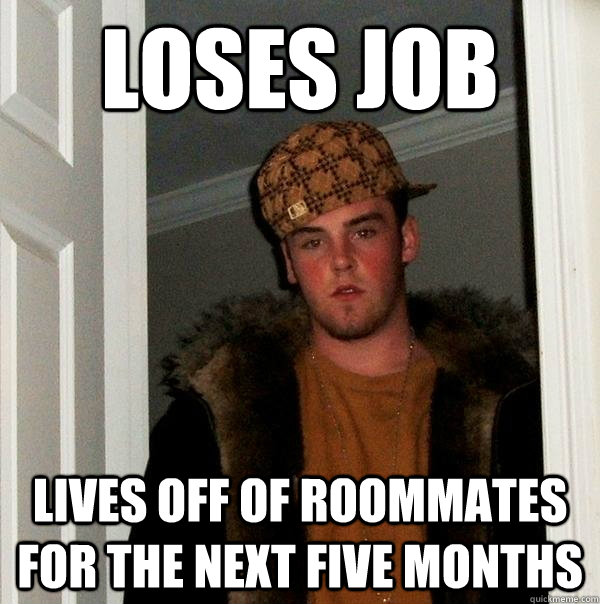 Loses job lives off of roommates for the next five months  Scumbag Steve