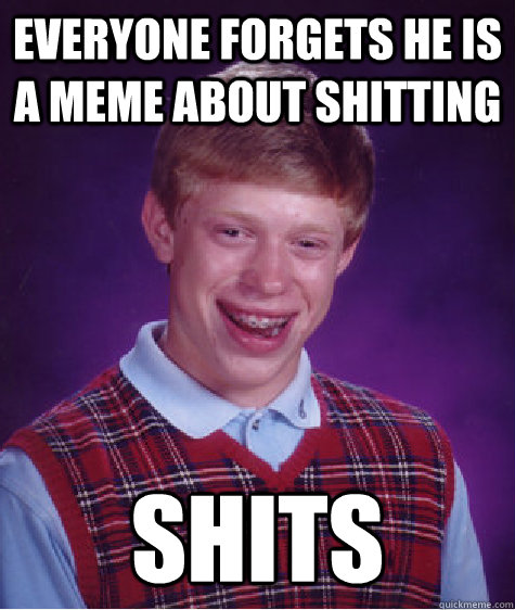 Everyone forgets he is a meme about shitting shits - Everyone forgets he is a meme about shitting shits  Bad Luck Brian