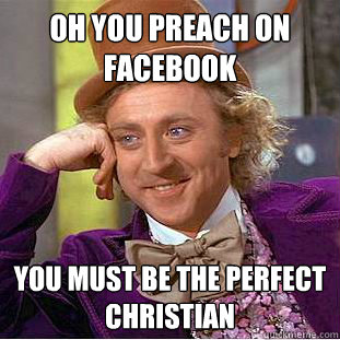 Oh you preach on 
facebook you must be the perfect
christian   Condescending Wonka