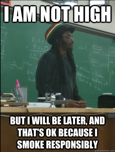 I am not high but i will be later, and that's ok because i smoke responsibly  Rasta Science Teacher