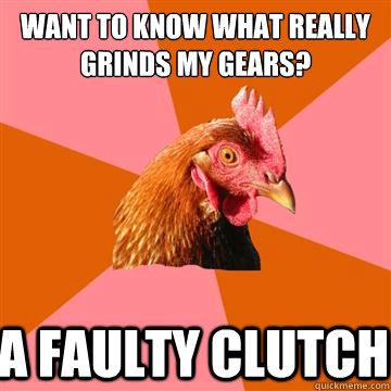 Want to know what really grinds my gears? A faulty clutch   Anti-Joke Chicken