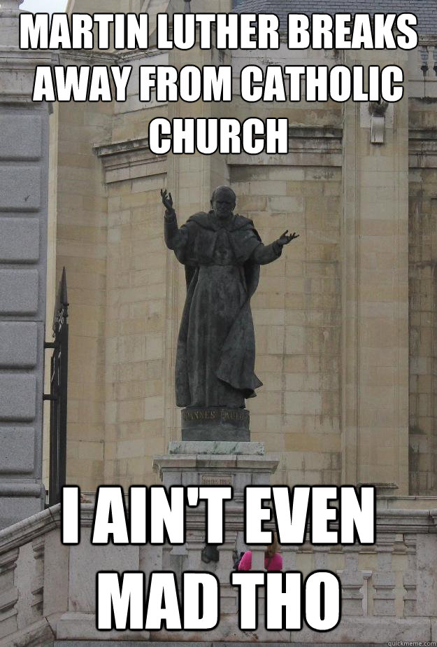 martin luther breaks away from catholic church i ain't even mad tho  