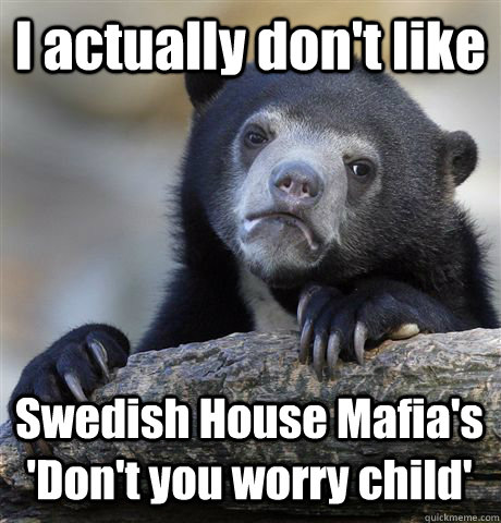 I actually don't like  Swedish House Mafia's 'Don't you worry child'  Confession Bear