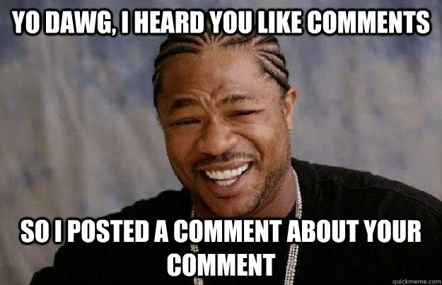 YO DAWG, I HEARD YOU LIKE COMMENTS SO I POSTED A COMMENT ABOUT YOUR COMMENT - YO DAWG, I HEARD YOU LIKE COMMENTS SO I POSTED A COMMENT ABOUT YOUR COMMENT  Yo Dawg Power