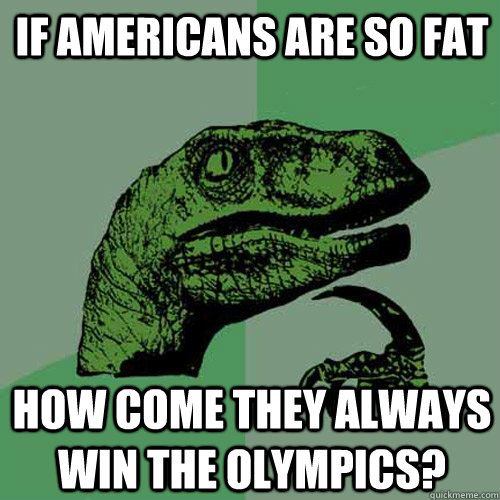 IF americans are so fat how come they always win the olympics? - IF americans are so fat how come they always win the olympics?  Philosoraptor