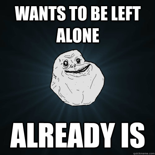 Wants to be left alone Already is  Forever Alone