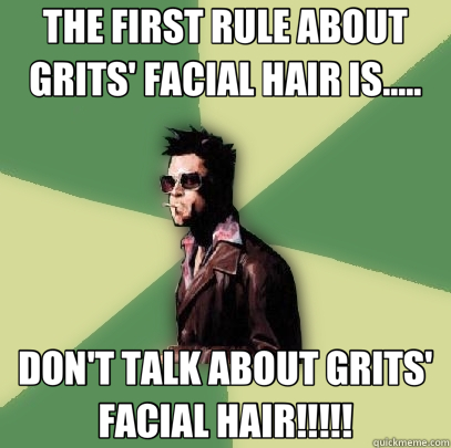 THE FIRST RULE ABOUT GRITS' FACIAL HAIR IS..... DON'T TALK ABOUT GRITS' FACIAL HAIR!!!!!  Helpful Tyler Durden