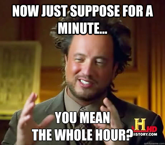 Now just suppose for a minute... You mean 
the whole hour? - Now just suppose for a minute... You mean 
the whole hour?  Ancient Aliens