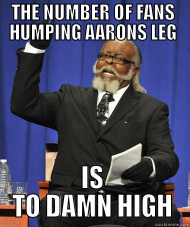 TRUE THAT - THE NUMBER OF FANS HUMPING AARONS LEG IS TO DAMN HIGH Jimmy McMillan