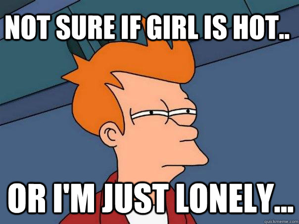 Not sure if girl is hot.. or I'm just lonely...  Futurama Fry