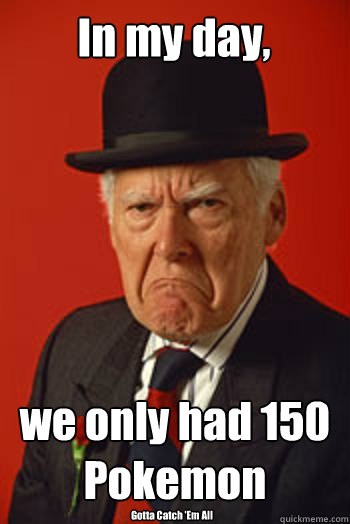 In my day, we only had 150 Pokemon  Gotta Catch 'Em All - In my day, we only had 150 Pokemon  Gotta Catch 'Em All  Pissed old guy