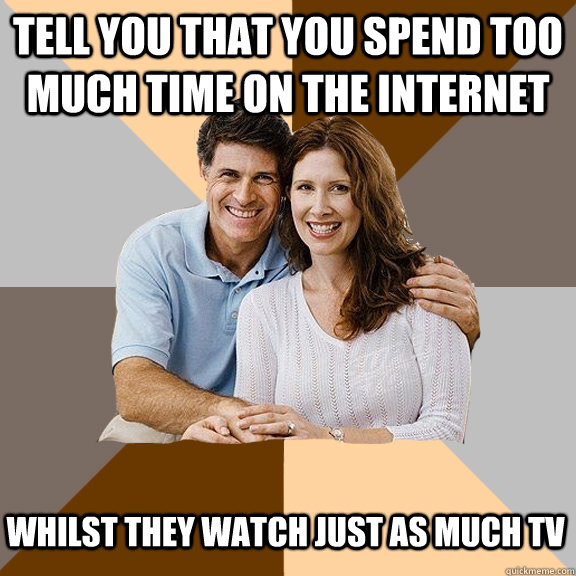 Tell you that you spend too much time on the internet whilst they watch just as much TV  Scumbag Parents