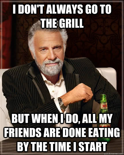 I don't always go to the grill but when i do, all my friends are done eating by the time i start  The Most Interesting Man In The World