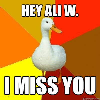 Hey ALI W. I Miss YOU - Hey ALI W. I Miss YOU  Tech Impaired Duck