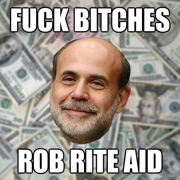 Fuck Bitches rob rite aid  Ben Bernanke