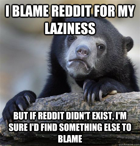 I blame reddit for my laziness But if reddit didn't exist, i'm sure i'd find something else to blame - I blame reddit for my laziness But if reddit didn't exist, i'm sure i'd find something else to blame  Confession Bear