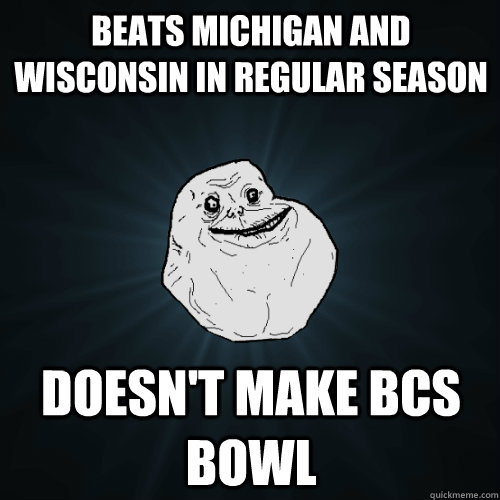 Beats Michigan and Wisconsin in regular season Doesn't make BCS bowl - Beats Michigan and Wisconsin in regular season Doesn't make BCS bowl  Forever Alone