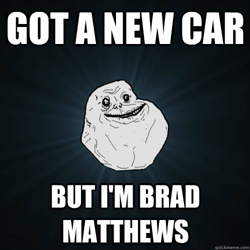 got a new car but i'm brad matthews  Forever Alone