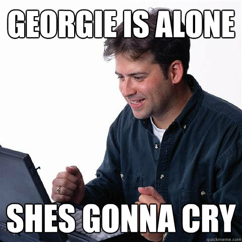 Georgie is alone shes gonna cry  Lonely Computer Guy