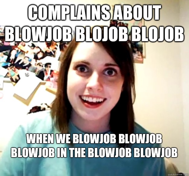 Complains about blowjob blojob blojob When we blowjob blowjob blowjob in the blowjob blowjob
  Overly Attached Girlfriend