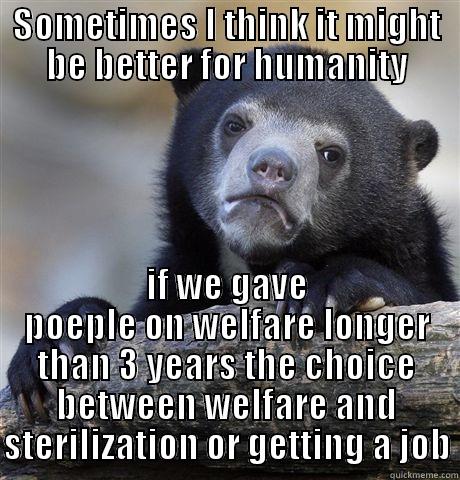 Feel evil  - SOMETIMES I THINK IT MIGHT BE BETTER FOR HUMANITY IF WE GAVE POEPLE ON WELFARE LONGER THAN 3 YEARS THE CHOICE BETWEEN WELFARE AND STERILIZATION OR GETTING A JOB Confession Bear